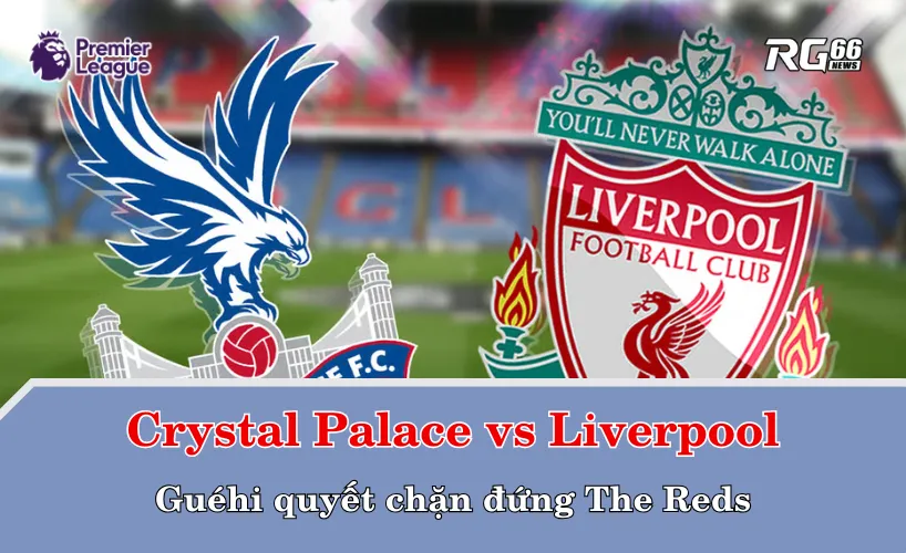 Crystal Palace vs Liverpool – Guéhi quyết chặn đứng The Reds