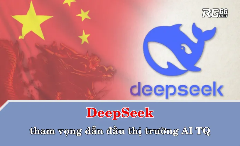 DeepSeek và tham vọng dẫn đầu thị trường AI Trung Quốc