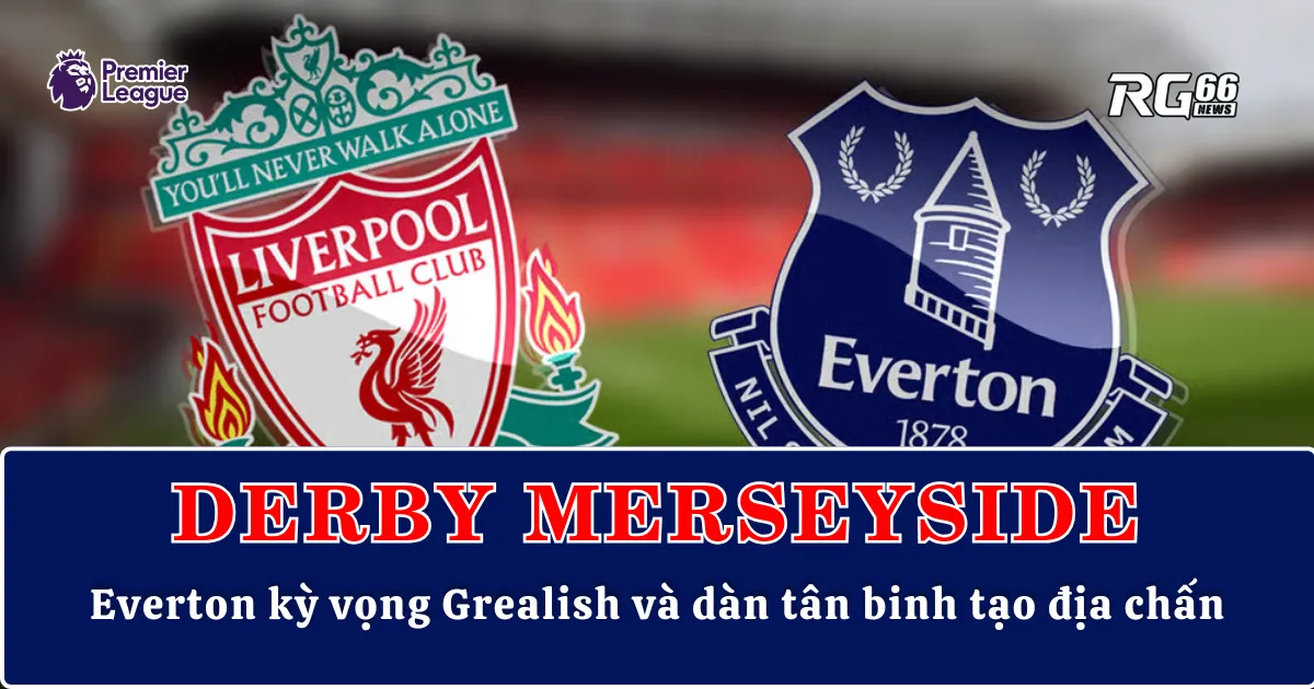 Derby Merseyside: Everton kỳ vọng Grealish và dàn tân binh tạo địa chấn