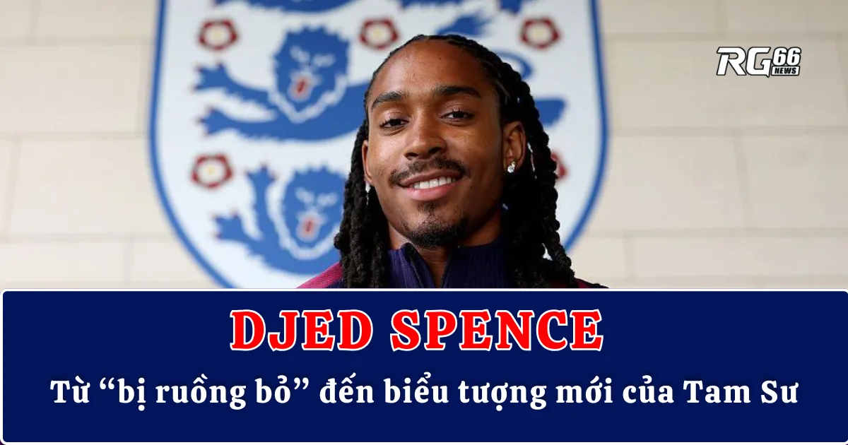 Djed Spence – Từ “bị ruồng bỏ” đến biểu tượng mới của Tam Sư