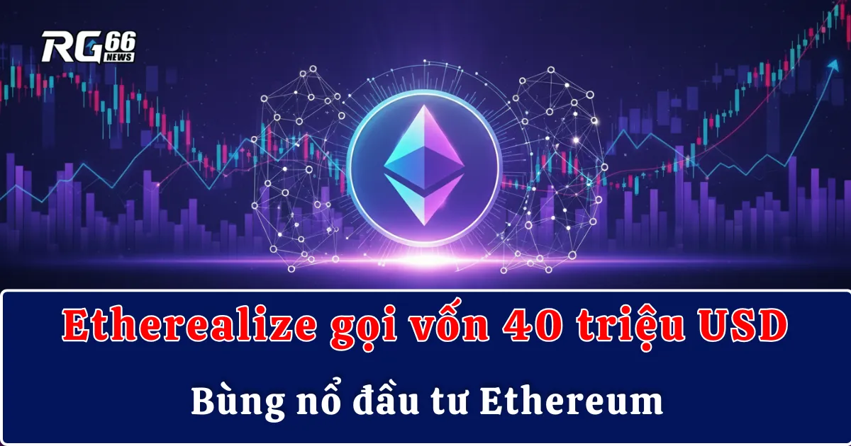 Etherealize gọi vốn 40 triệu USD, bùng nổ đầu tư Ethereum
