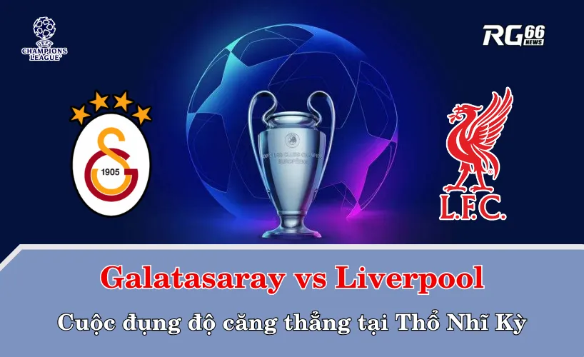 Galatasaray vs Liverpool – Cuộc đụng độ căng thẳng tại Thổ Nhĩ Kỳ