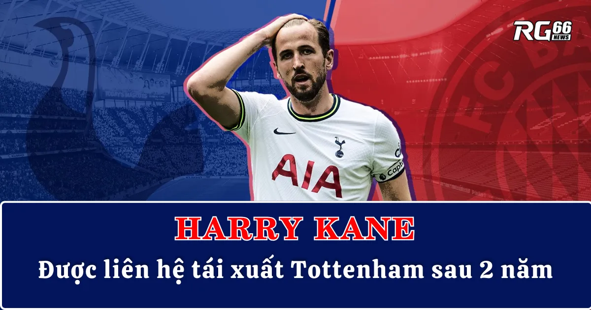 Bất ngờ: Harry Kane được liên hệ tái xuất Tottenham sau 2 năm