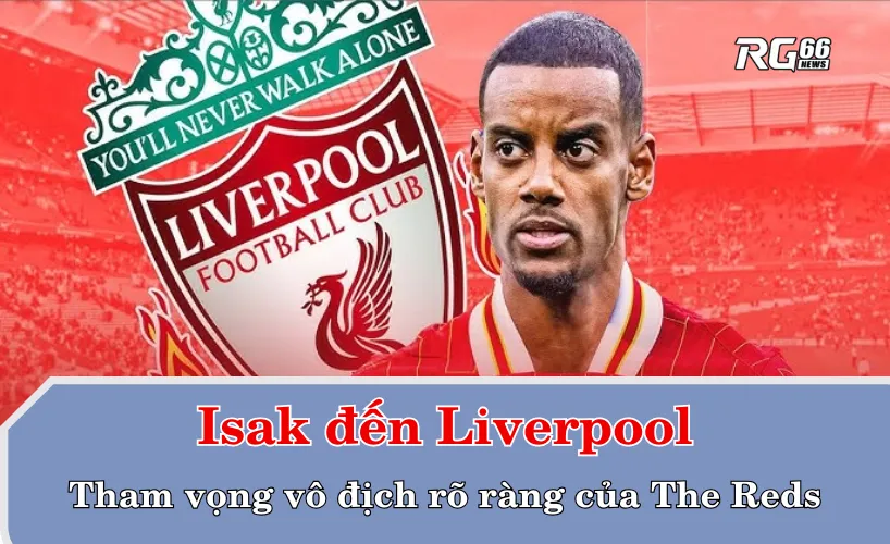 Isak đến Liverpool – Tham vọng vô địch rõ ràng của The Reds