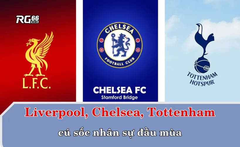 Liverpool, Chelsea, Tottenham và cú sốc nhân sự đầu mùa