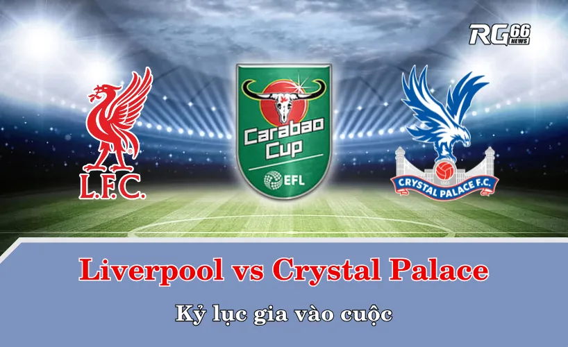 Liverpool vs Crystal Palace – Kỷ lục gia vào cuộc