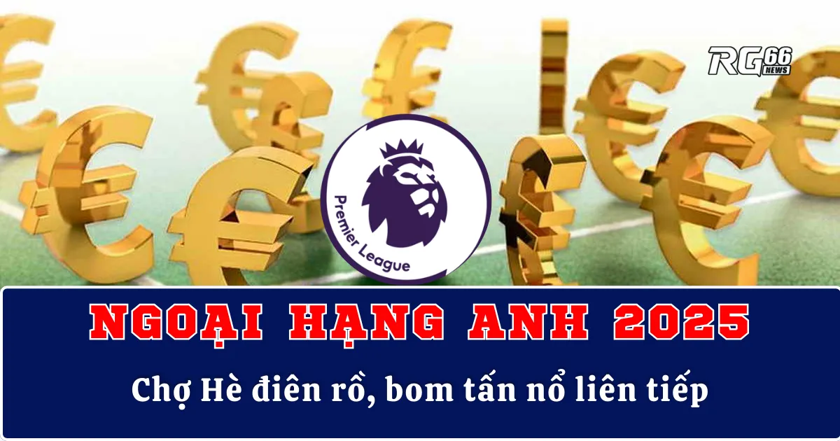 Ngoại hạng Anh 2025 – Chợ Hè điên rồ, bom tấn nổ liên tiếp