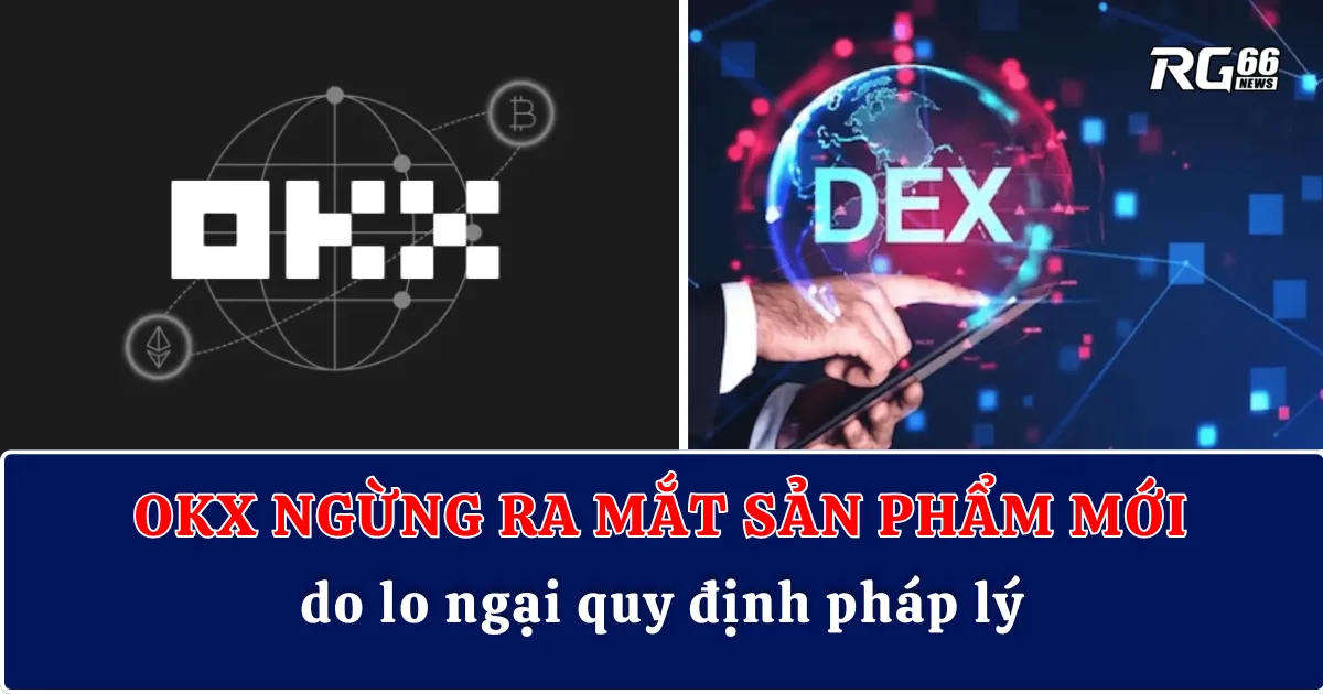 OKX ngừng ra mắt sản phẩm mới do lo ngại quy định pháp lý