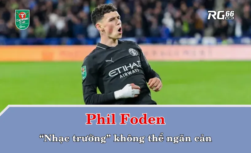 Phil Foden – “Nhạc trưởng” không thể ngăn cản