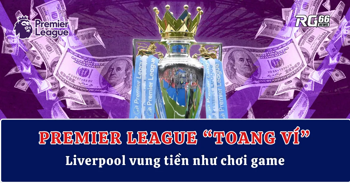 Premier League “toang ví”, Liverpool vung tiền như chơi game