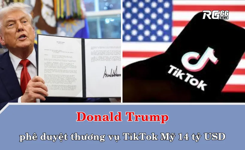 Trump phê duyệt thương vụ TikTok Mỹ 14 tỷ USD
