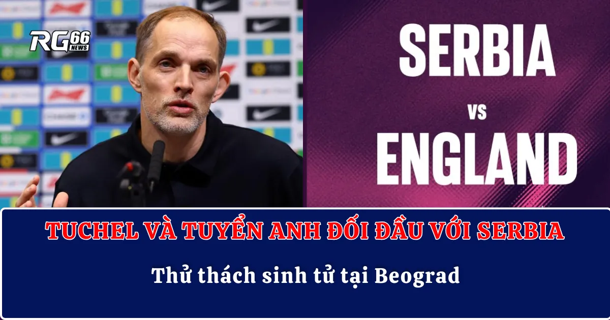 Tuchel và tuyển Anh đối đầu với Serbia – Thử thách sinh tử tại Beograd