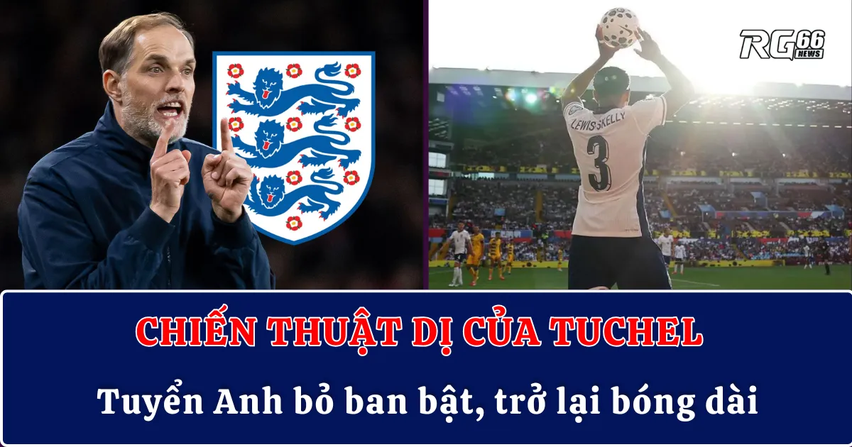 Chiến thuật dị của Tuchel – Tuyển Anh bỏ ban bật, trở lại bóng dài
