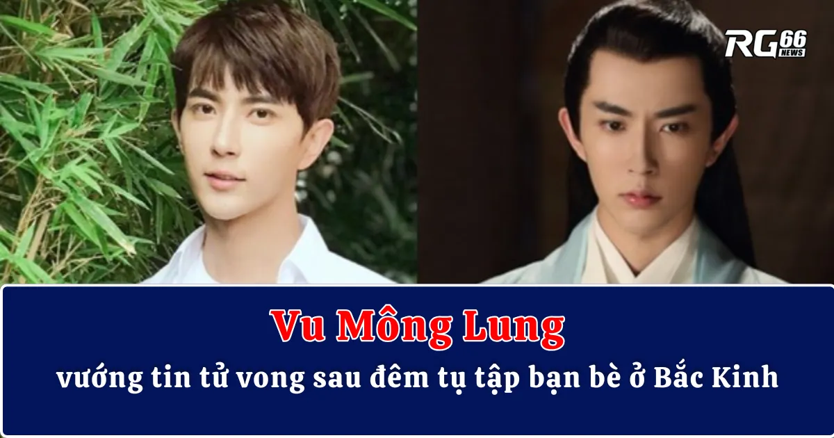 Vu Mông Lung vướng tin tử vong sau đêm tụ tập bạn bè ở Bắc Kinh