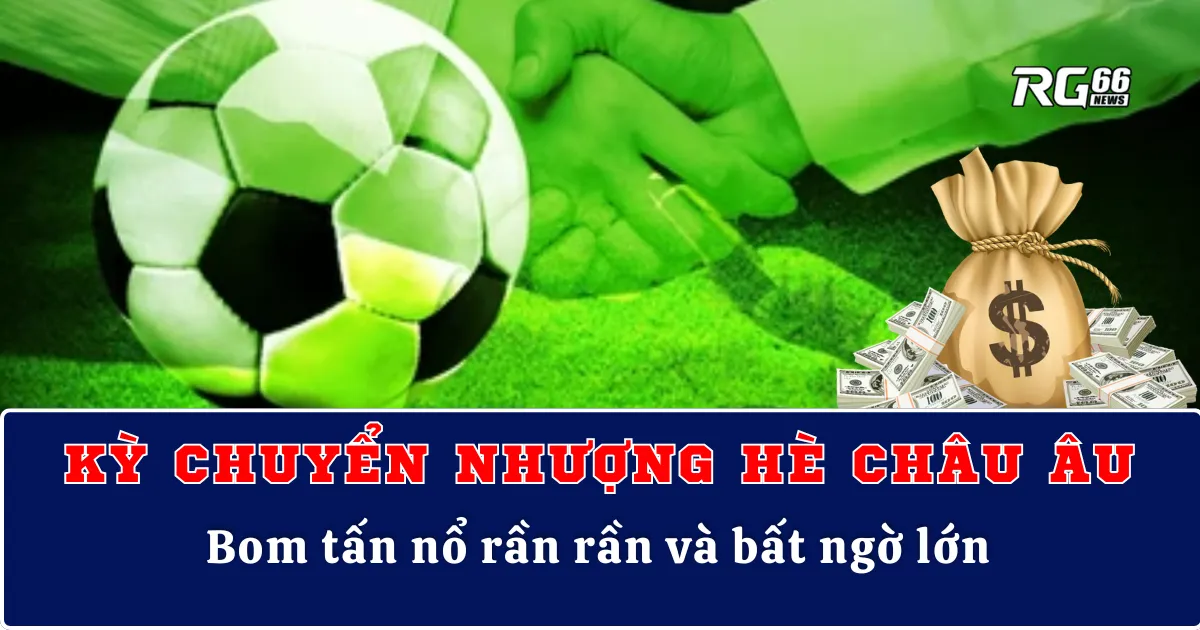 Kỳ chuyển nhượng hè châu Âu – Bom tấn nổ rần rần và bất ngờ lớn