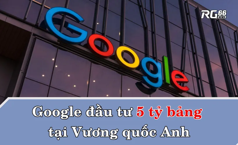 Google đầu tư 5 tỷ bảng tại Vương quốc Anh – Cú hích AI toàn cầu