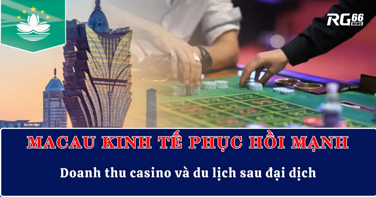 Macau kinh tế phục hồi mạnh: Doanh thu casino và du lịch sau đại dịch