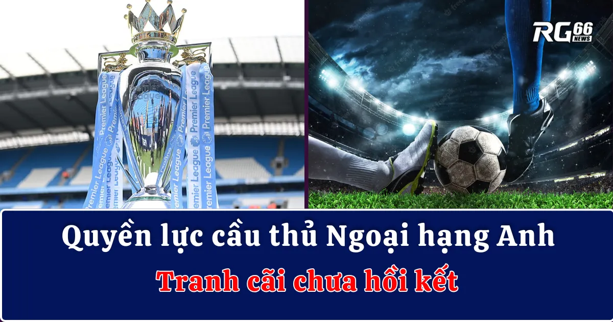 Quyền lực cầu thủ Ngoại hạng Anh – Tranh cãi chưa hồi kết