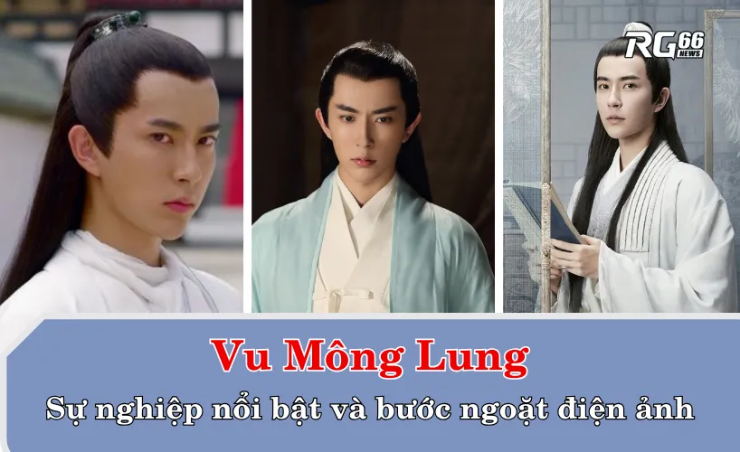 Vu Mông Lung – Sự nghiệp nổi bật và bước ngoặt điện ảnh