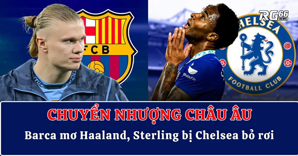 Chuyển nhượng châu Âu – Barca mơ Haaland, Sterling bị Chelsea bỏ rơi không thương tiếc