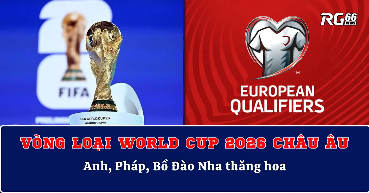 Vòng loại World Cup 2026 Châu Âu – Anh, Pháp, Bồ Đào Nha thăng hoa