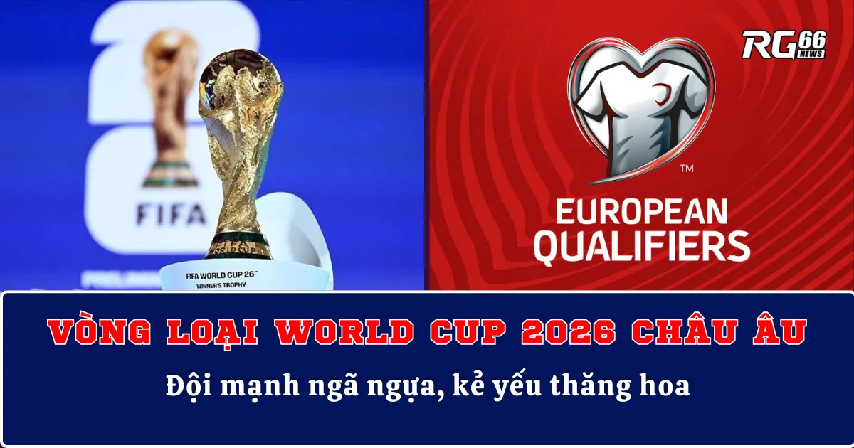 Vòng loại World Cup 2026 khu vực Châu Âu – Đội mạnh ngã ngựa, kẻ yếu thăng hoa
