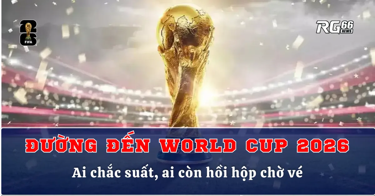 Đường đến World Cup 2026 – Ai chắc suất, ai còn hồi hộp chờ vé