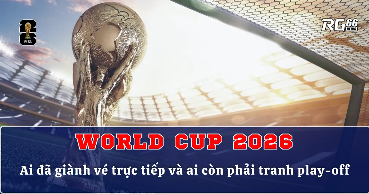 World Cup 2026 – Ai đã giành vé trực tiếp và ai còn phải tranh play-off
