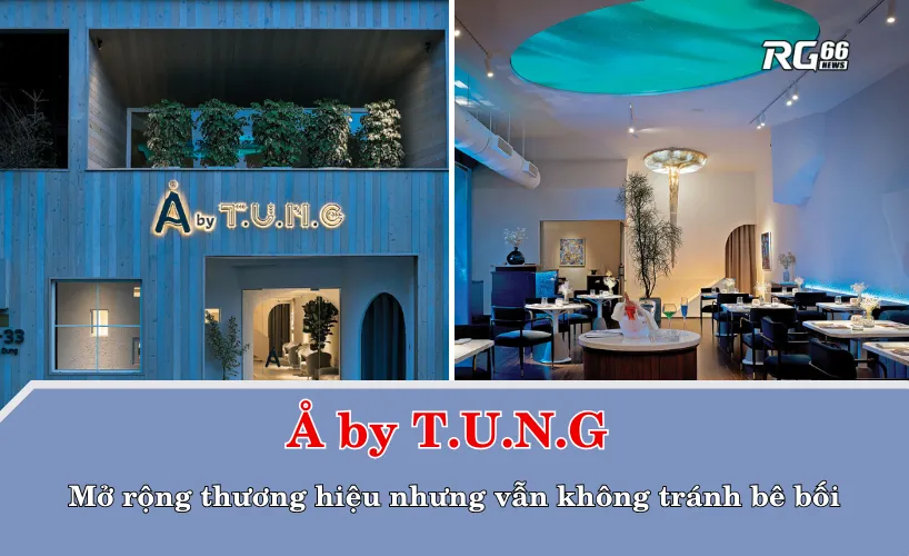Å by T.U.N.G – Mở rộng thương hiệu nhưng vẫn không tránh bê bối