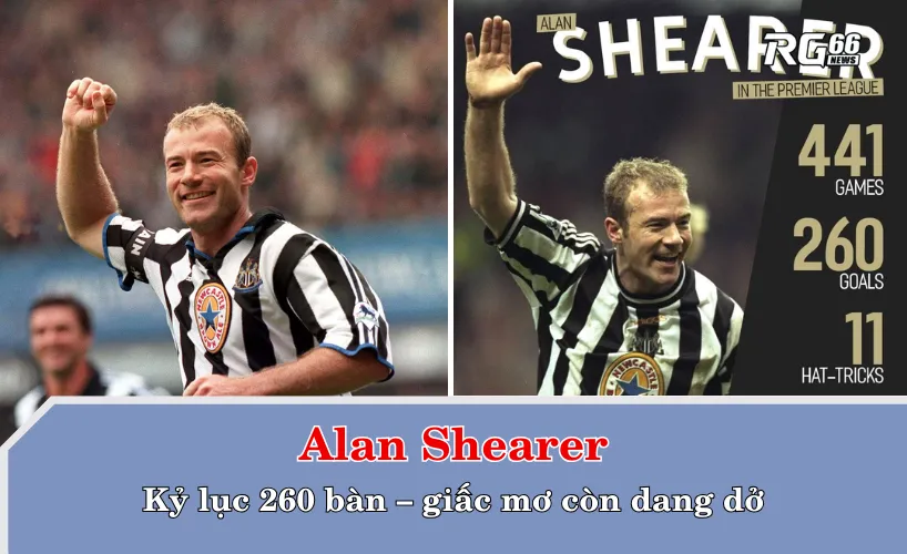 Alan Shearer và kỷ lục 260 bàn – giấc mơ còn dang dở