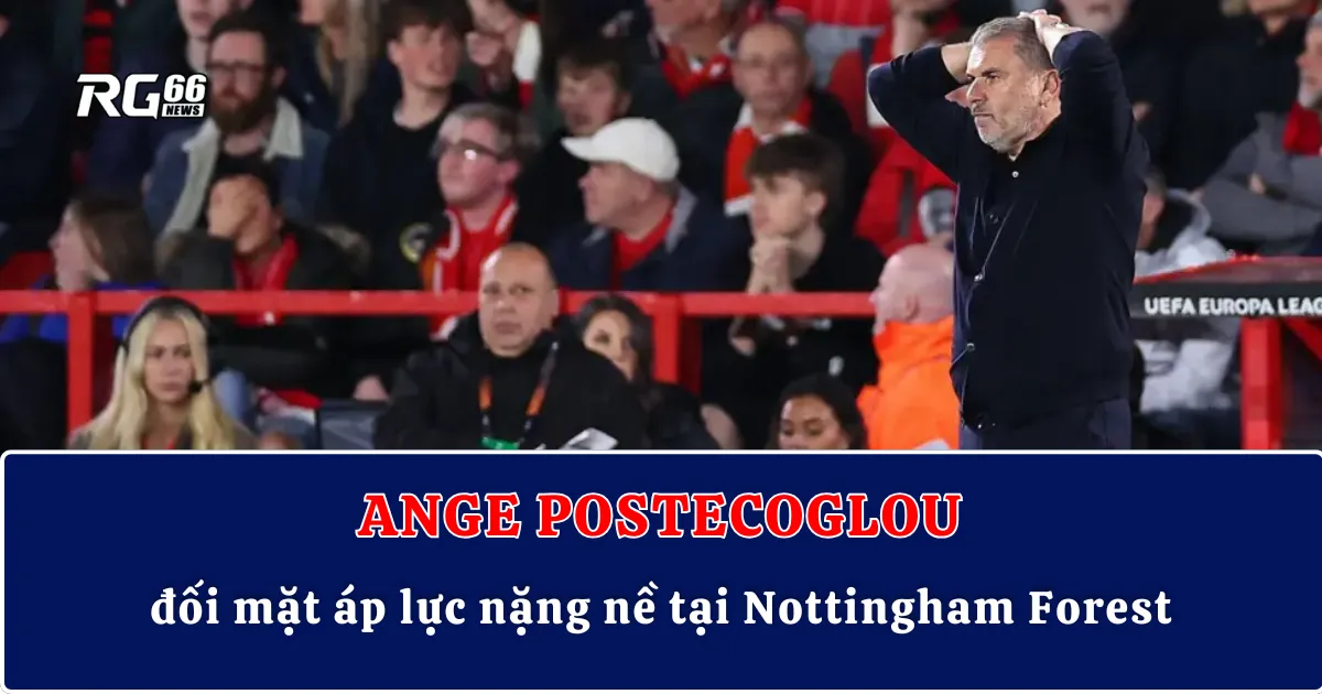 Ange Postecoglou đối mặt áp lực nặng nề tại Nottingham Forest