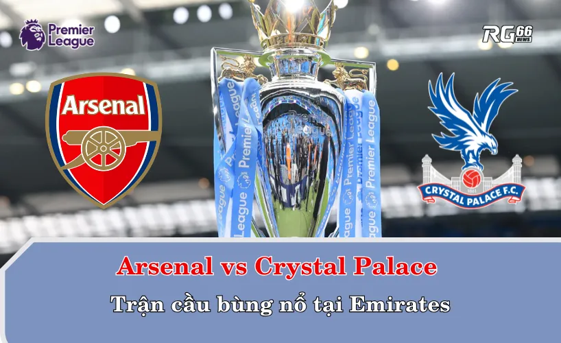 Arsenal vs Crystal Palace – Trận cầu bùng nổ tại Emirates