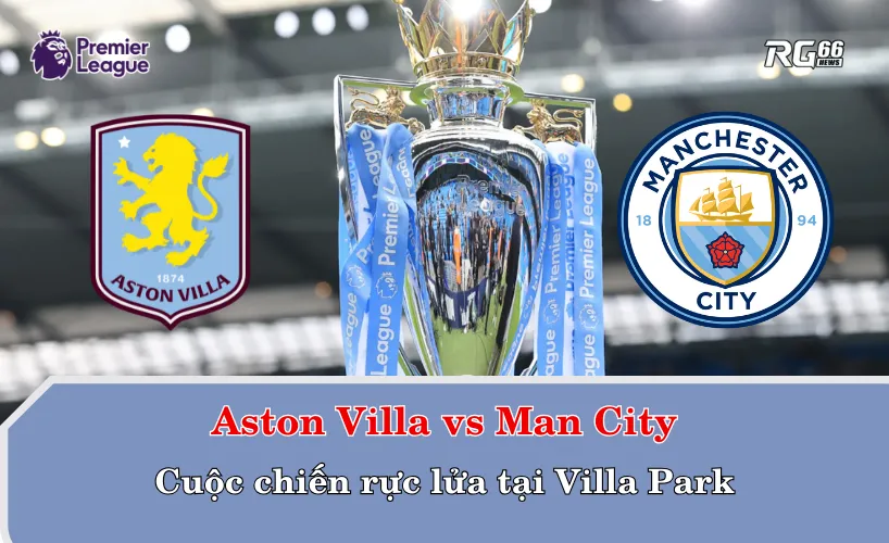 Aston Villa vs Man City – Cuộc chiến rực lửa tại Villa Park