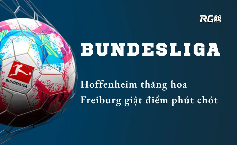 Bundesliga căng như dây đàn – Hoffenheim thăng hoa, Freiburg giật điểm phút chót