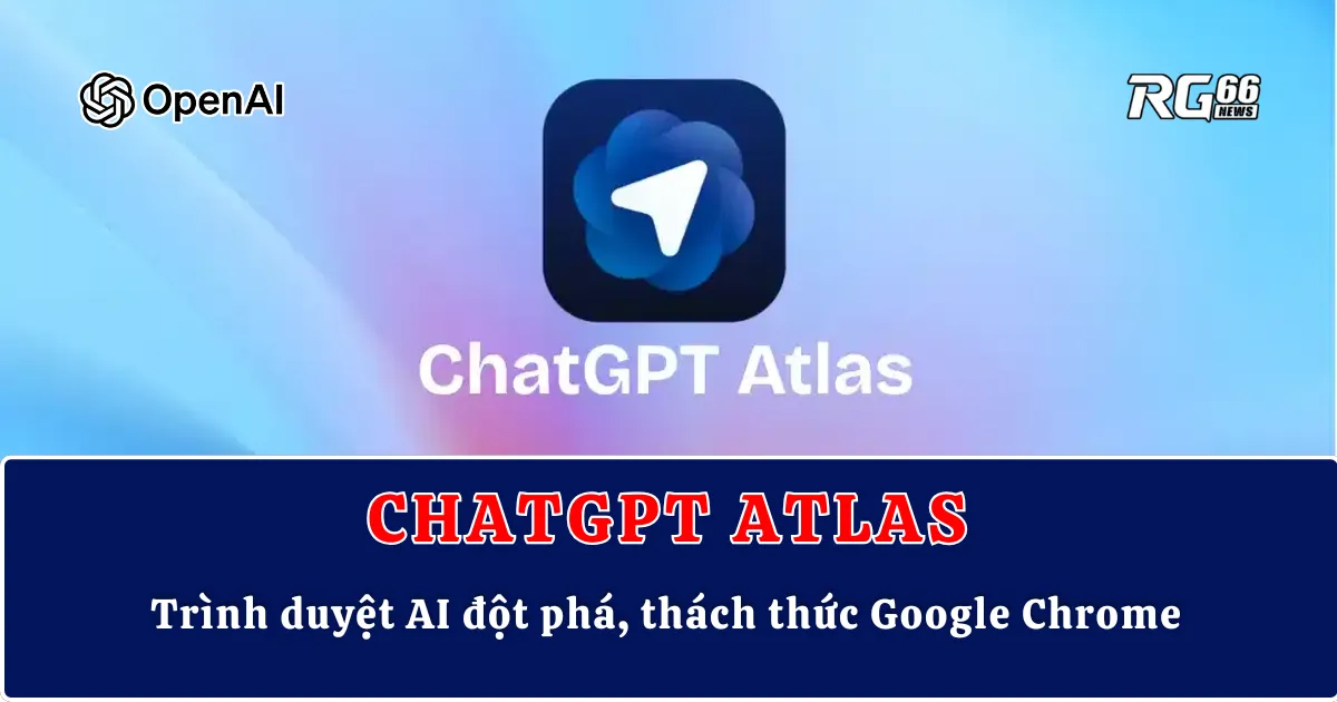 ChatGPT Atlas – Trình duyệt AI đột phá, thách thức Google Chrome