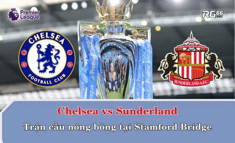 Chelsea vs Sunderland – Trận cầu nóng bỏng tại Stamford Bridge