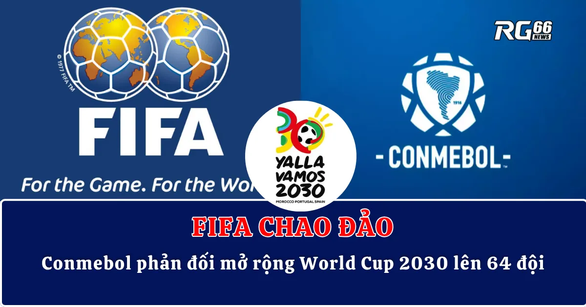FIFA chao đảo – Conmebol phản đối mở rộng World Cup 2030 lên 64 đội