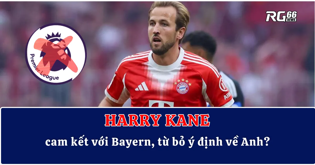 Harry Kane cam kết với Bayern, từ bỏ ý định về Anh?