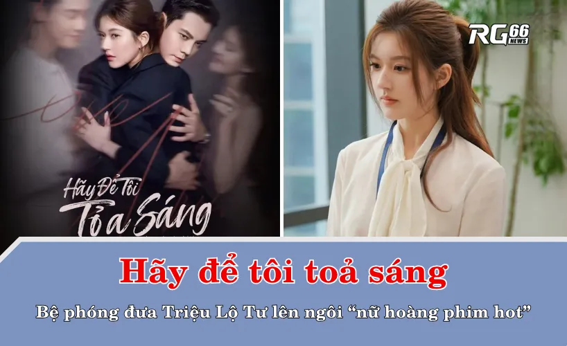 "Hãy để tôi toả sáng" – Bệ phóng đưa Triệu Lộ Tư lên ngôi “nữ hoàng phim hot”