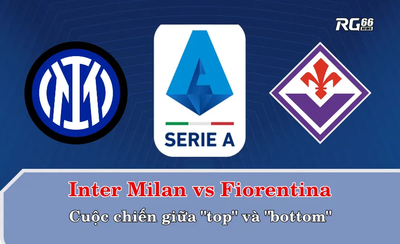 Inter Milan vs Fiorentina – Cuộc chiến giữa "top" và "bottom"
