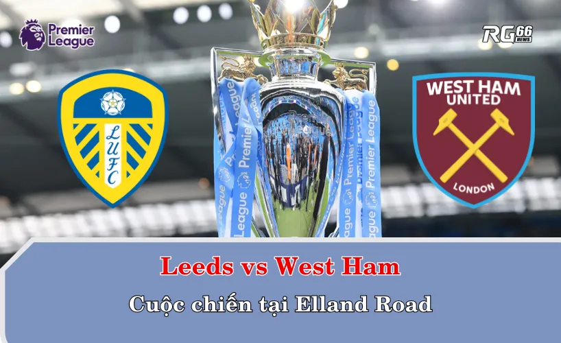 Leeds vs West Ham - Cuộc chiến tại Elland Road