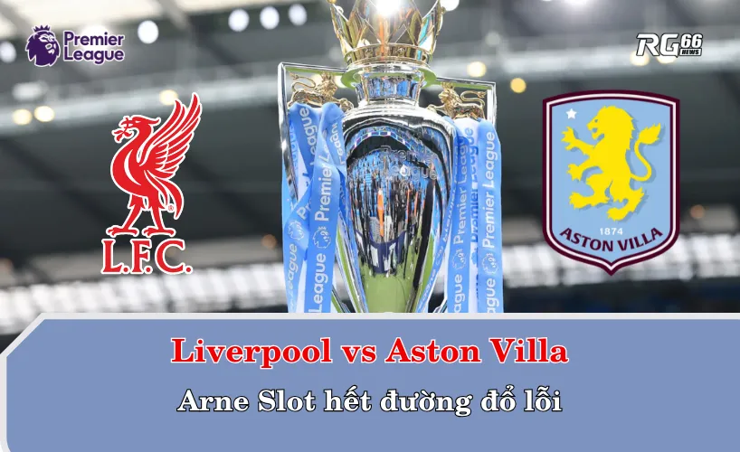 Liverpool vs Aston Villa – Arne Slot hết đường đổ lỗi