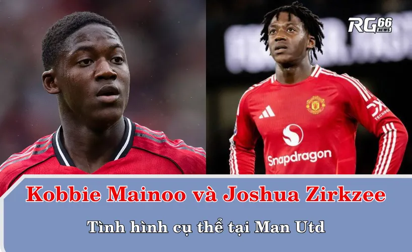 Tình hình cụ thể của Kobbie Mainoo và Joshua Zirkzee tại MU