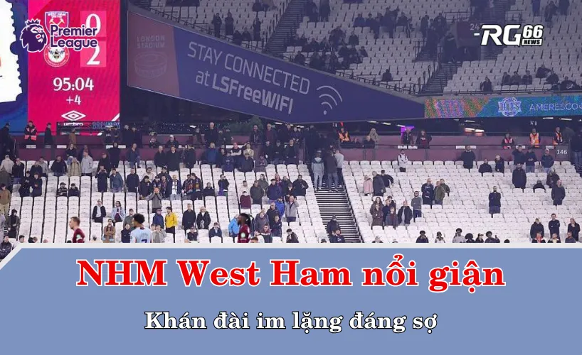 Người hâm mộ West Ham nổi giận – Khán đài im lặng đáng sợ