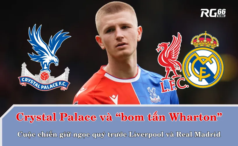 Crystal Palace và “bom tấn Wharton” – Cuộc chiến giữ ngọc quý