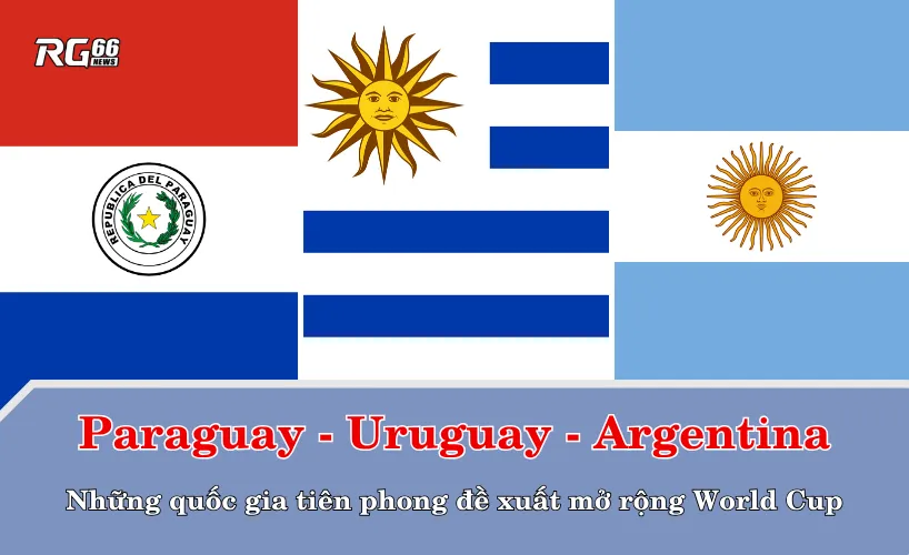 Paraguay, Uruguay và Argentina – Những quốc gia tiên phong đề xuất mở rộng World Cup