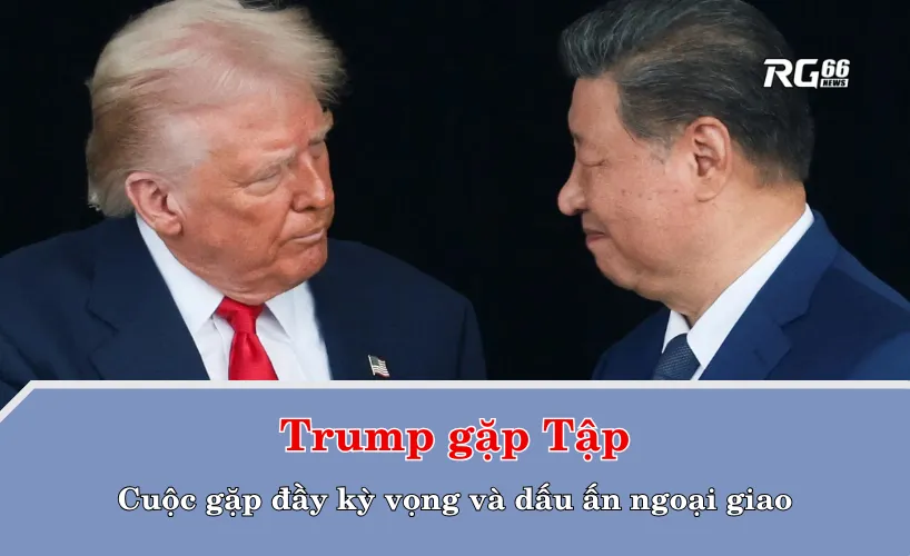 Trump gặp Tập: Cuộc gặp đầy kỳ vọng và dấu ấn ngoại giao