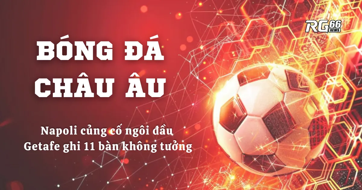 Bóng đá châu Âu rực lửa – Napoli củng cố ngôi đầu, Getafe ghi 11 bàn không tưởng