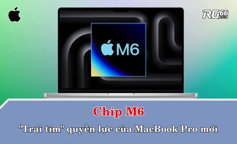 Chip M6 – "Trái tim" quyền lực của MacBook Pro mới
