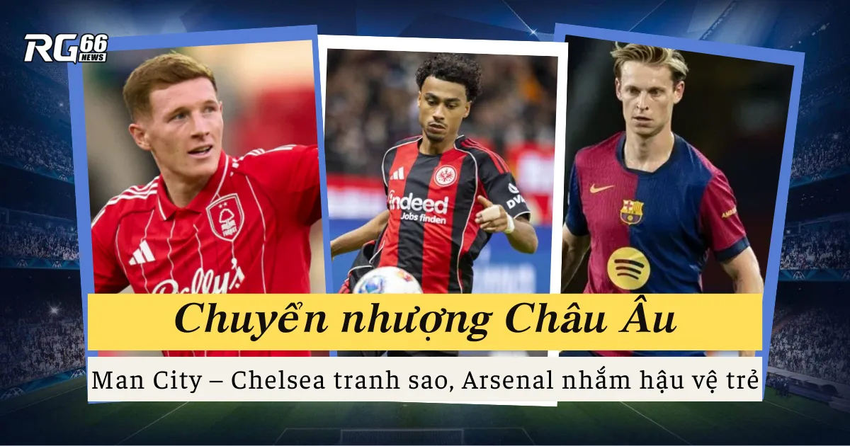 Chuyển nhượng Châu Âu – Man City và Chelsea tranh sao; Arsenal, Barca và thương vụ gây sốc